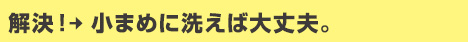 解決！ こまめに洗えば大丈夫。